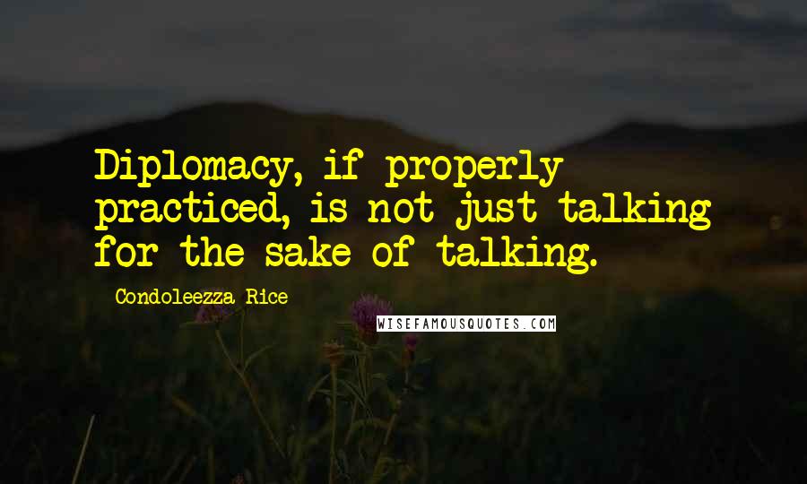 Condoleezza Rice Quotes: Diplomacy, if properly practiced, is not just talking for the sake of talking.