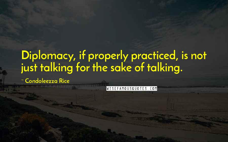 Condoleezza Rice Quotes: Diplomacy, if properly practiced, is not just talking for the sake of talking.