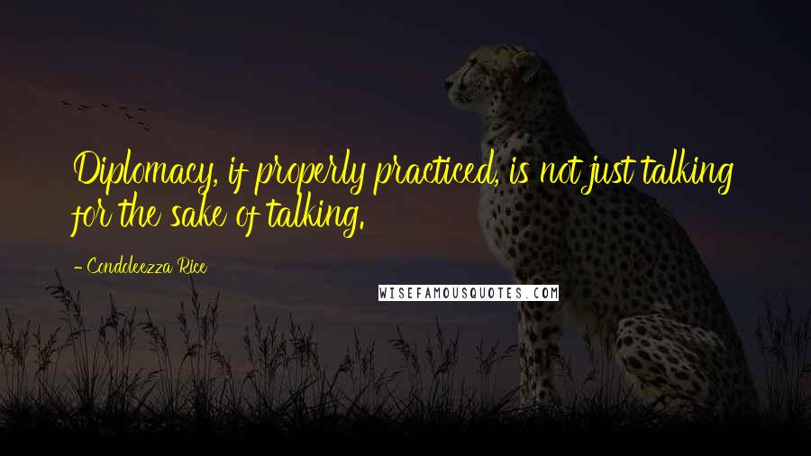 Condoleezza Rice Quotes: Diplomacy, if properly practiced, is not just talking for the sake of talking.