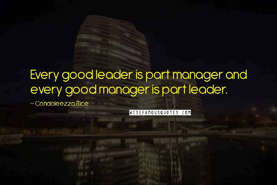 Condoleezza Rice Quotes: Every good leader is part manager and every good manager is part leader.