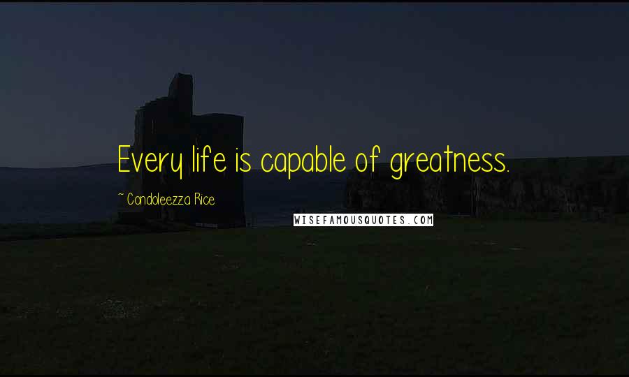 Condoleezza Rice Quotes: Every life is capable of greatness.