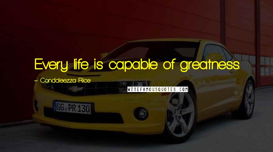 Condoleezza Rice Quotes: Every life is capable of greatness.