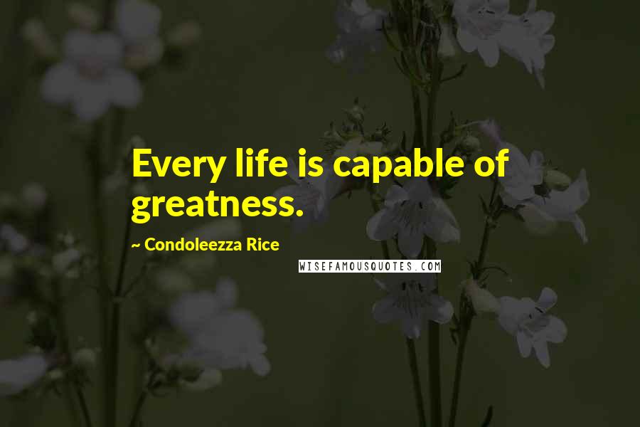 Condoleezza Rice Quotes: Every life is capable of greatness.