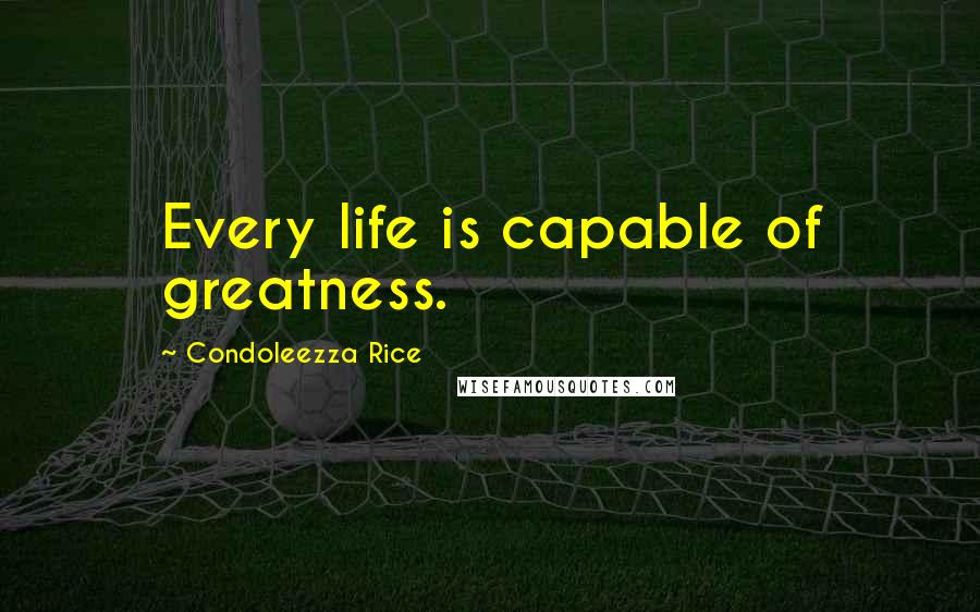 Condoleezza Rice Quotes: Every life is capable of greatness.