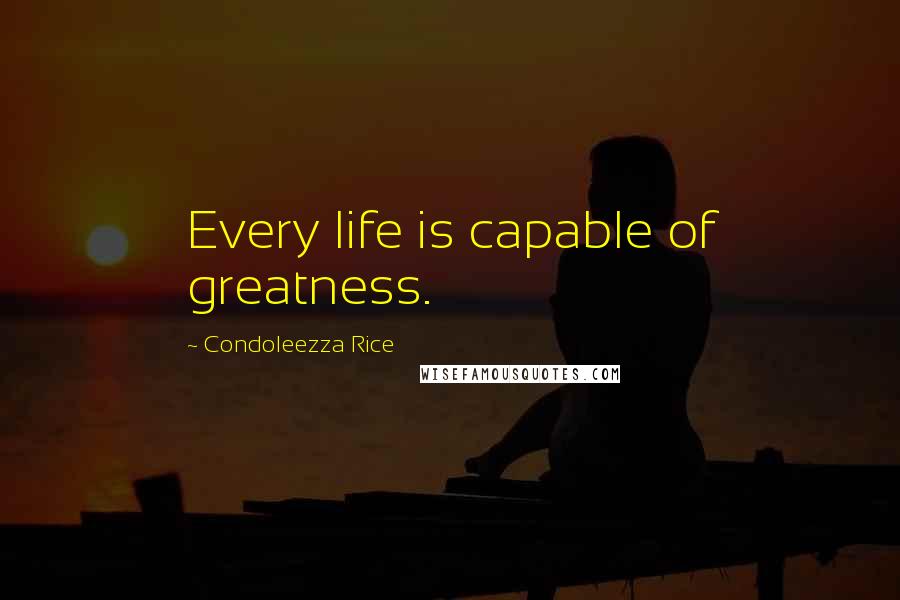 Condoleezza Rice Quotes: Every life is capable of greatness.