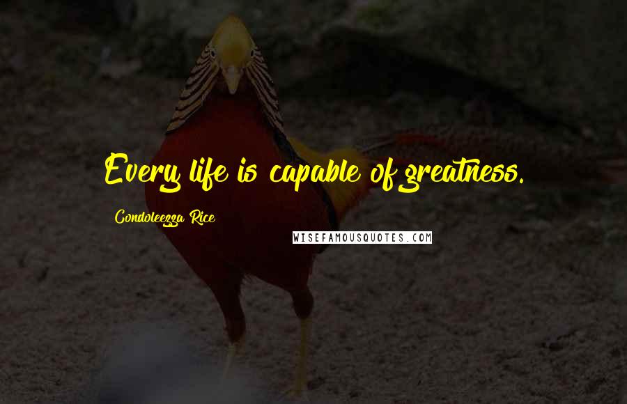 Condoleezza Rice Quotes: Every life is capable of greatness.