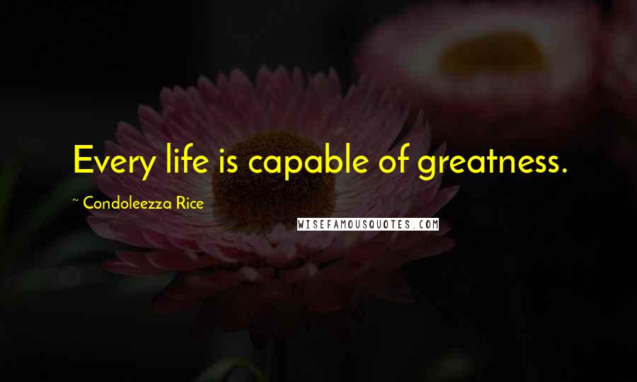 Condoleezza Rice Quotes: Every life is capable of greatness.