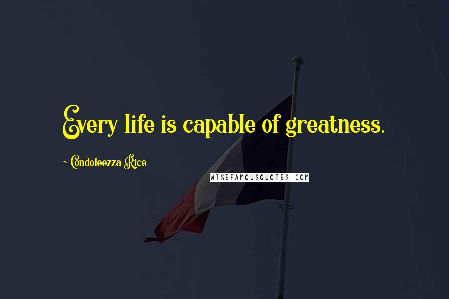 Condoleezza Rice Quotes: Every life is capable of greatness.