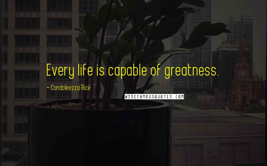 Condoleezza Rice Quotes: Every life is capable of greatness.