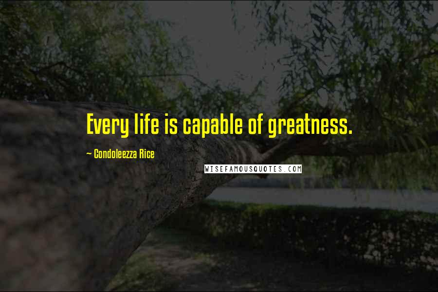 Condoleezza Rice Quotes: Every life is capable of greatness.