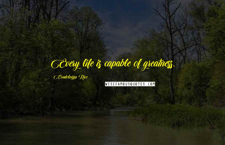 Condoleezza Rice Quotes: Every life is capable of greatness.