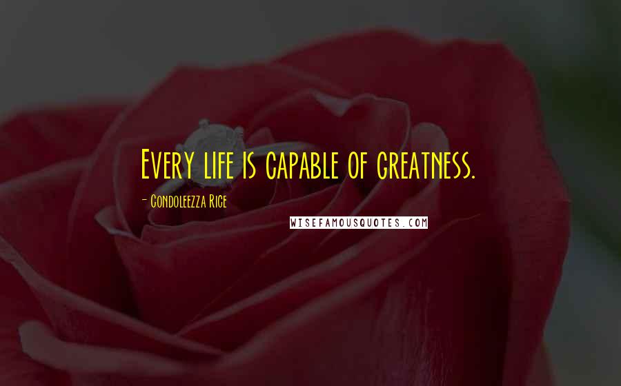 Condoleezza Rice Quotes: Every life is capable of greatness.