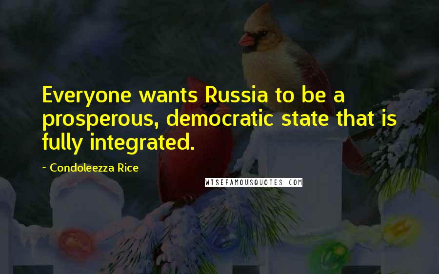 Condoleezza Rice Quotes: Everyone wants Russia to be a prosperous, democratic state that is fully integrated.