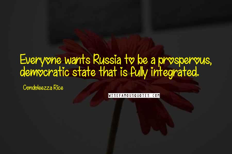 Condoleezza Rice Quotes: Everyone wants Russia to be a prosperous, democratic state that is fully integrated.