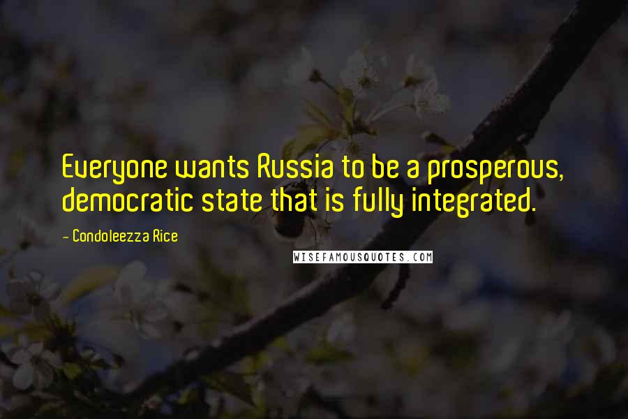 Condoleezza Rice Quotes: Everyone wants Russia to be a prosperous, democratic state that is fully integrated.