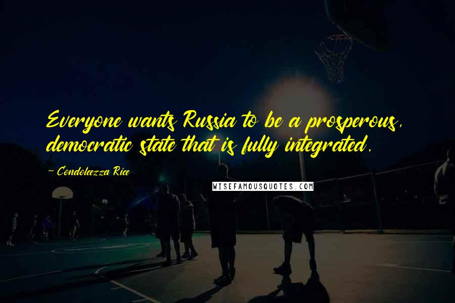 Condoleezza Rice Quotes: Everyone wants Russia to be a prosperous, democratic state that is fully integrated.