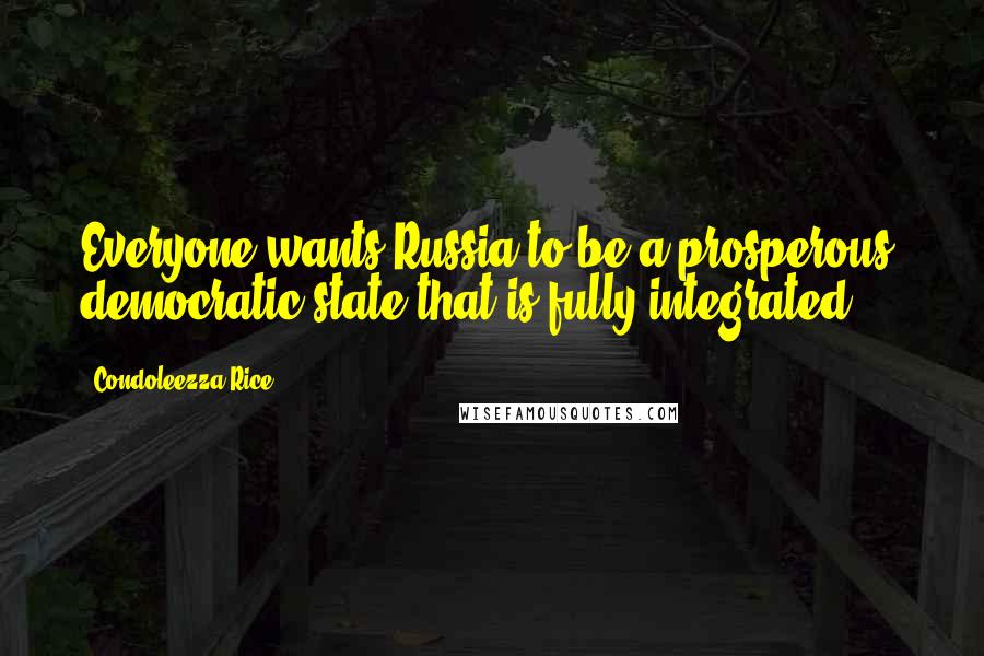 Condoleezza Rice Quotes: Everyone wants Russia to be a prosperous, democratic state that is fully integrated.