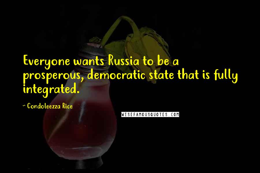 Condoleezza Rice Quotes: Everyone wants Russia to be a prosperous, democratic state that is fully integrated.