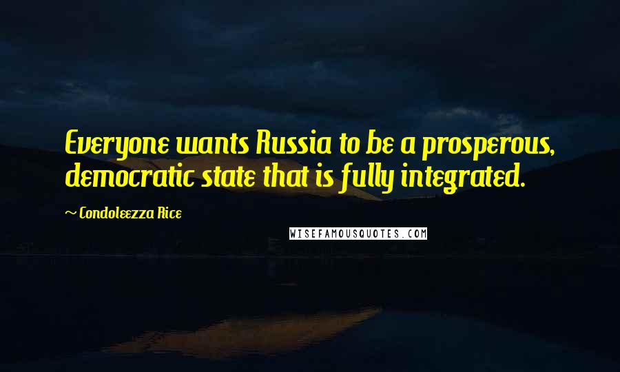 Condoleezza Rice Quotes: Everyone wants Russia to be a prosperous, democratic state that is fully integrated.