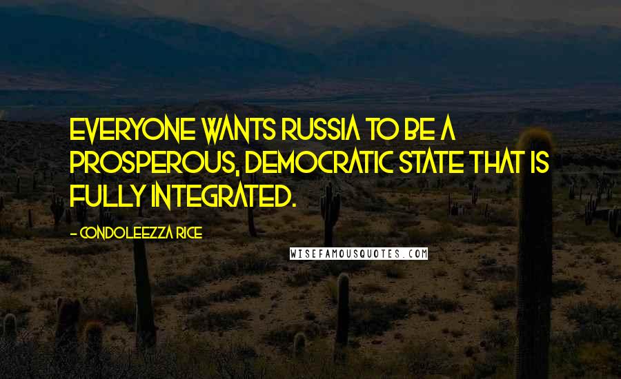 Condoleezza Rice Quotes: Everyone wants Russia to be a prosperous, democratic state that is fully integrated.