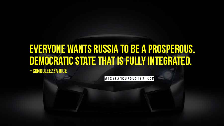 Condoleezza Rice Quotes: Everyone wants Russia to be a prosperous, democratic state that is fully integrated.