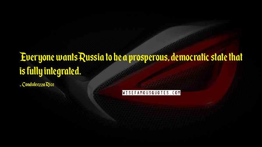 Condoleezza Rice Quotes: Everyone wants Russia to be a prosperous, democratic state that is fully integrated.
