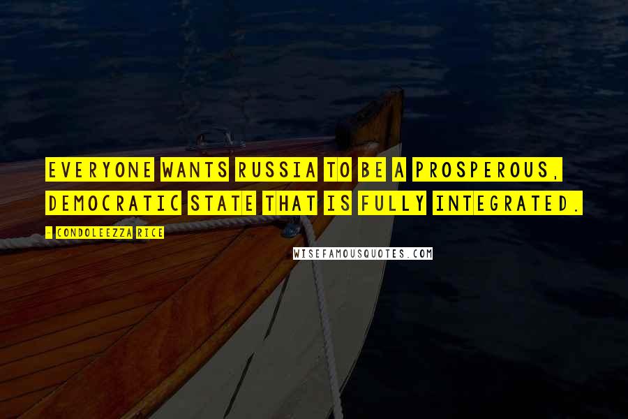 Condoleezza Rice Quotes: Everyone wants Russia to be a prosperous, democratic state that is fully integrated.