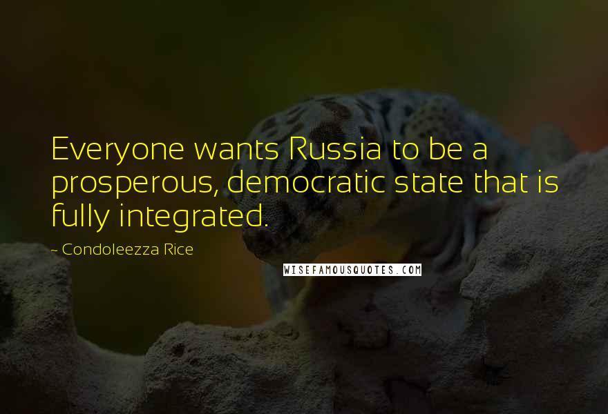 Condoleezza Rice Quotes: Everyone wants Russia to be a prosperous, democratic state that is fully integrated.