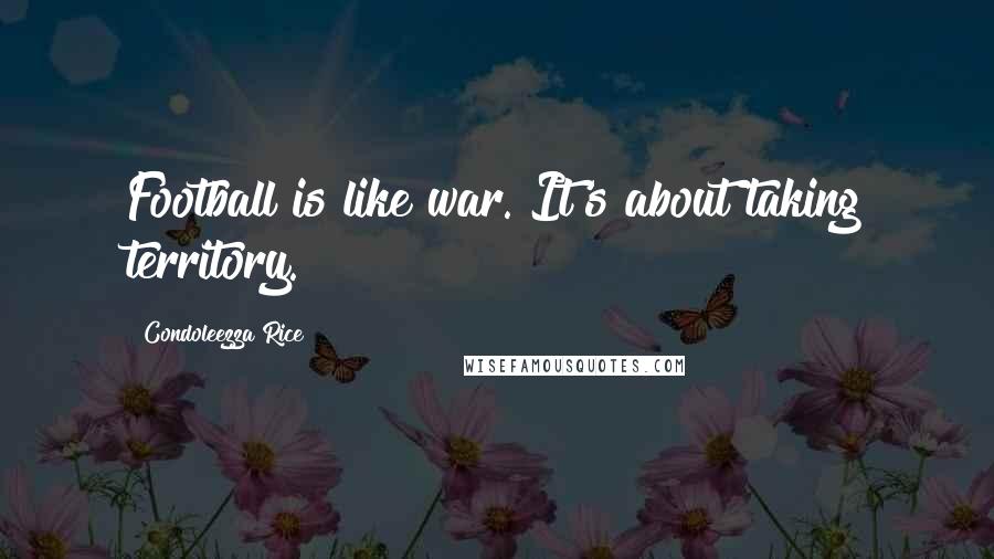 Condoleezza Rice Quotes: Football is like war. It's about taking territory.