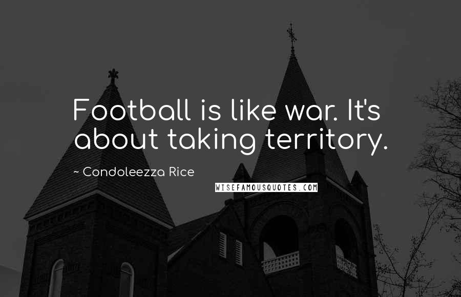 Condoleezza Rice Quotes: Football is like war. It's about taking territory.