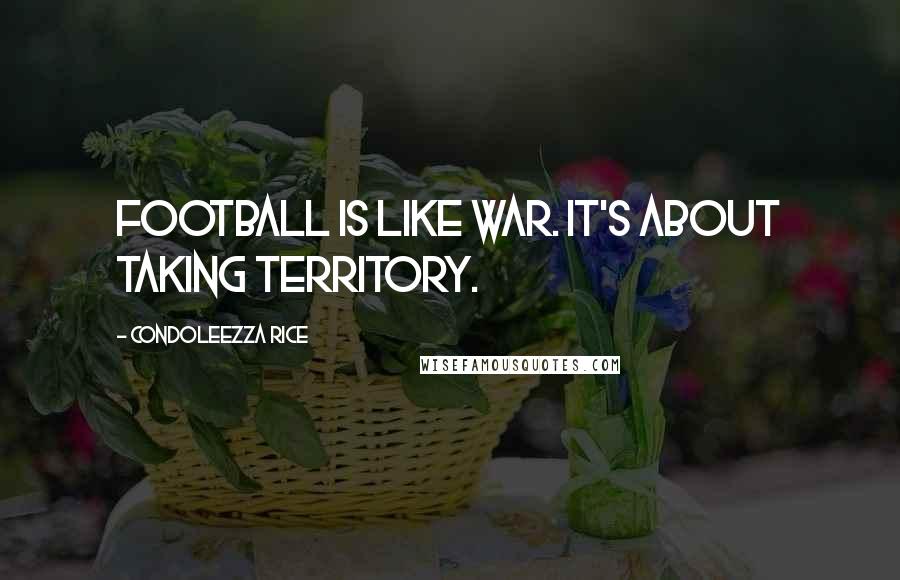 Condoleezza Rice Quotes: Football is like war. It's about taking territory.