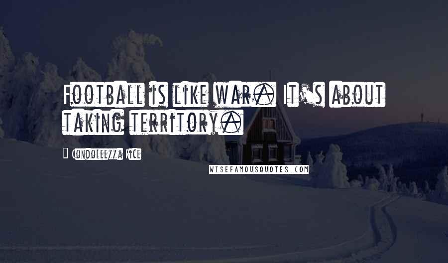Condoleezza Rice Quotes: Football is like war. It's about taking territory.
