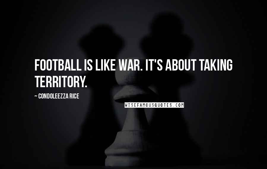 Condoleezza Rice Quotes: Football is like war. It's about taking territory.