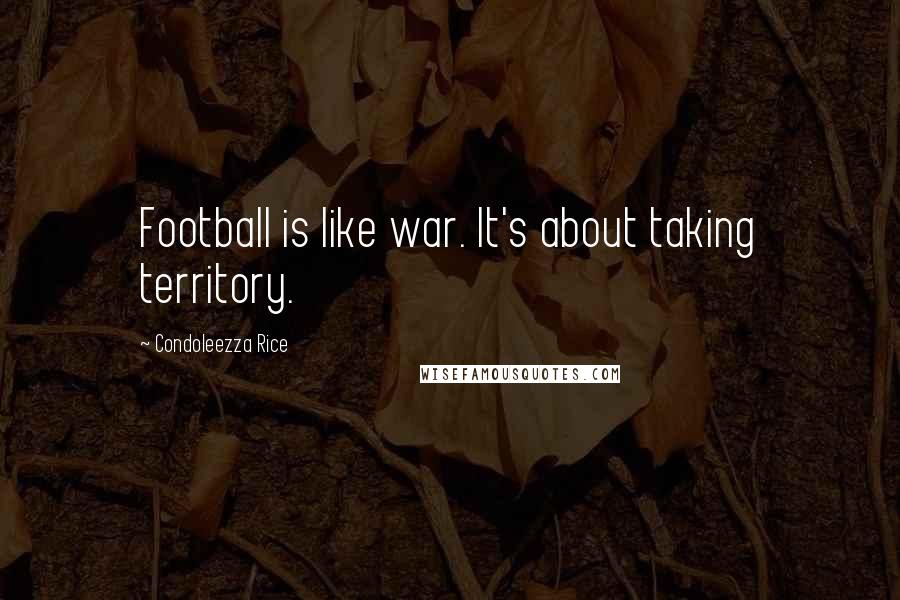 Condoleezza Rice Quotes: Football is like war. It's about taking territory.