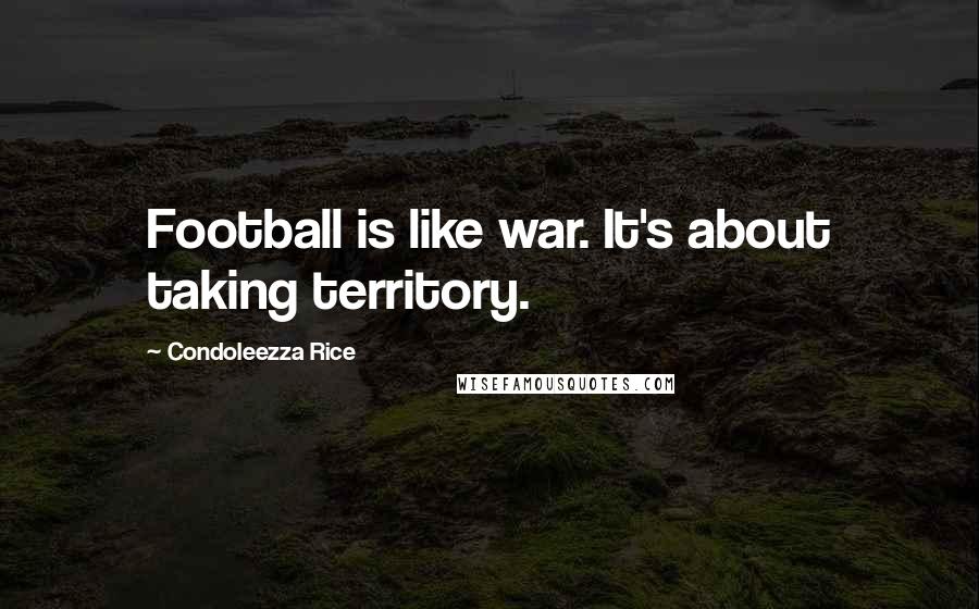 Condoleezza Rice Quotes: Football is like war. It's about taking territory.