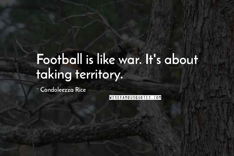 Condoleezza Rice Quotes: Football is like war. It's about taking territory.