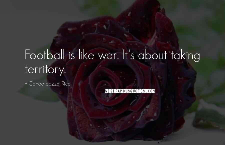 Condoleezza Rice Quotes: Football is like war. It's about taking territory.