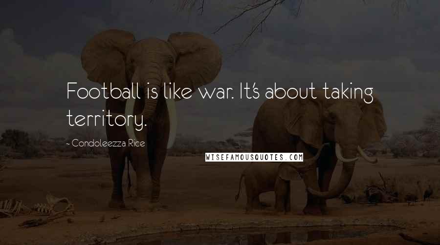 Condoleezza Rice Quotes: Football is like war. It's about taking territory.