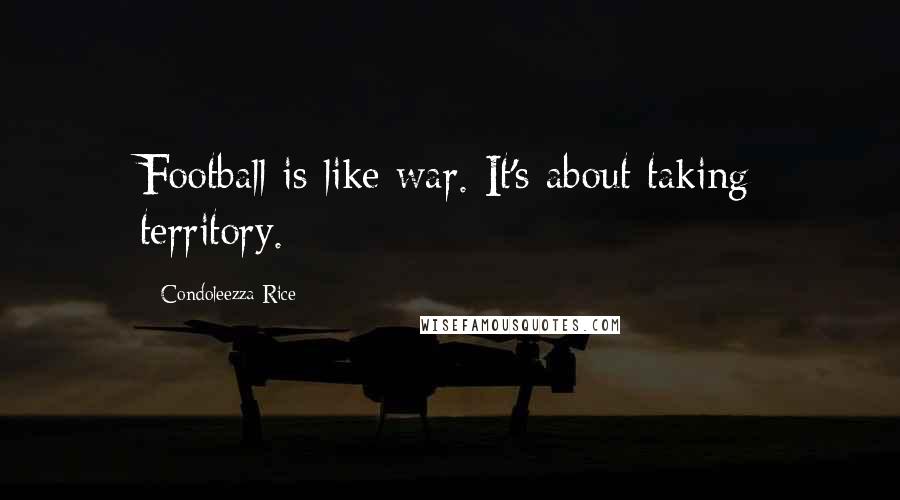 Condoleezza Rice Quotes: Football is like war. It's about taking territory.