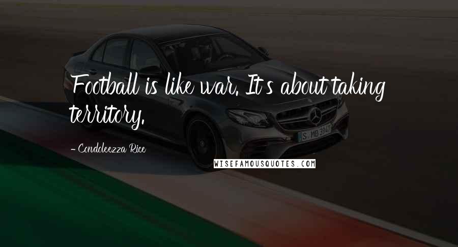 Condoleezza Rice Quotes: Football is like war. It's about taking territory.