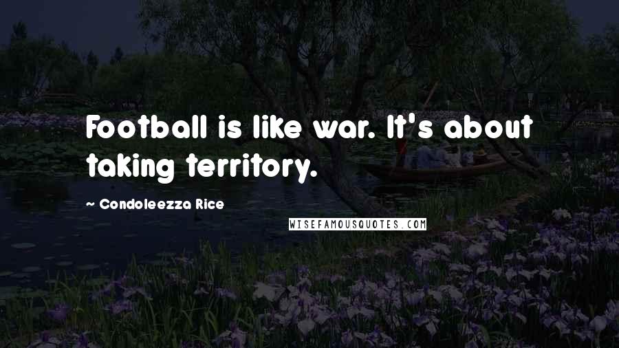 Condoleezza Rice Quotes: Football is like war. It's about taking territory.