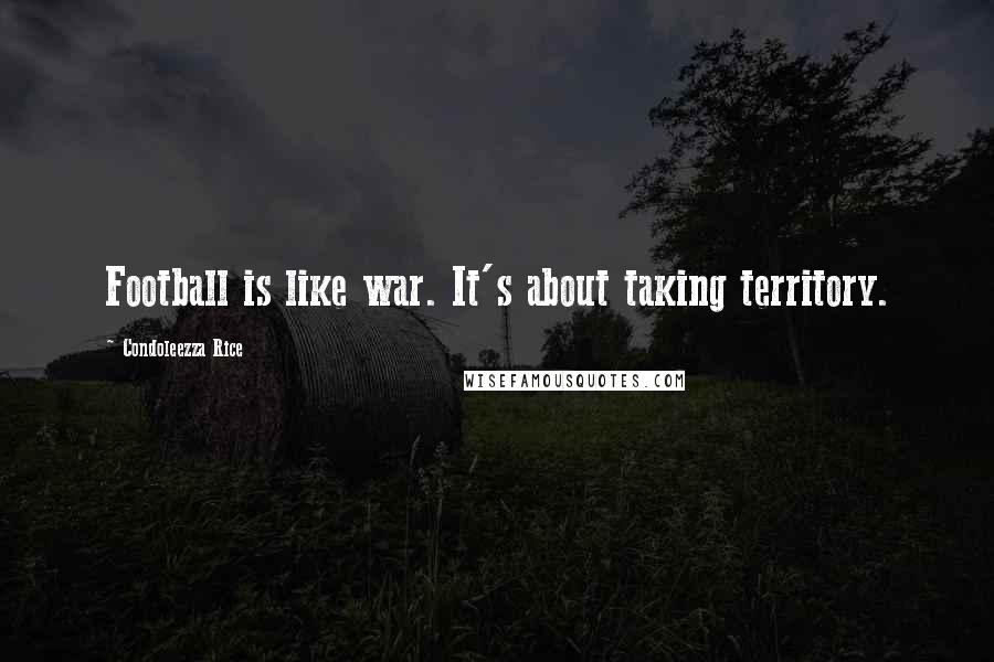 Condoleezza Rice Quotes: Football is like war. It's about taking territory.