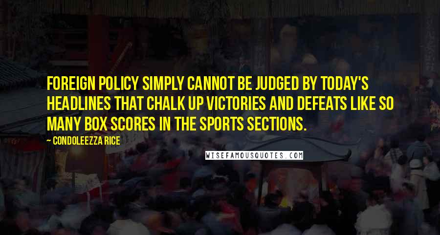 Condoleezza Rice Quotes: Foreign policy simply cannot be judged by today's headlines that chalk up victories and defeats like so many box scores in the sports sections.