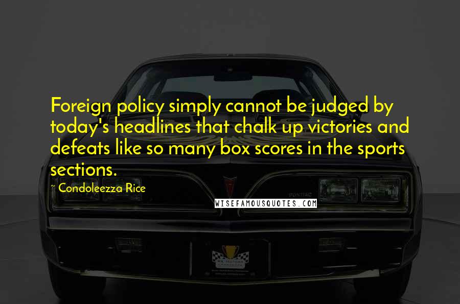 Condoleezza Rice Quotes: Foreign policy simply cannot be judged by today's headlines that chalk up victories and defeats like so many box scores in the sports sections.