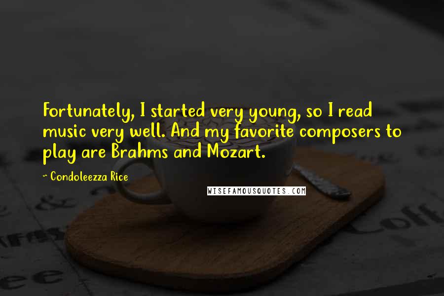 Condoleezza Rice Quotes: Fortunately, I started very young, so I read music very well. And my favorite composers to play are Brahms and Mozart.