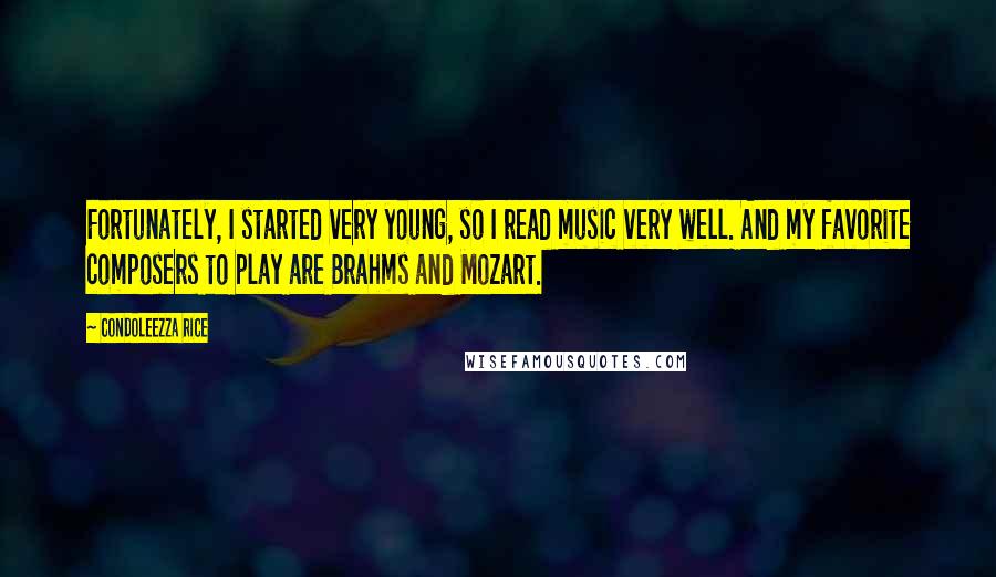 Condoleezza Rice Quotes: Fortunately, I started very young, so I read music very well. And my favorite composers to play are Brahms and Mozart.