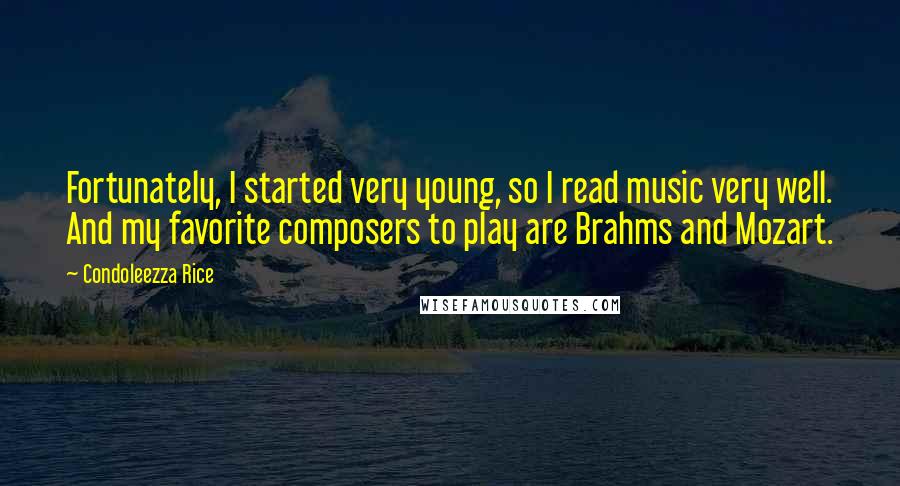Condoleezza Rice Quotes: Fortunately, I started very young, so I read music very well. And my favorite composers to play are Brahms and Mozart.
