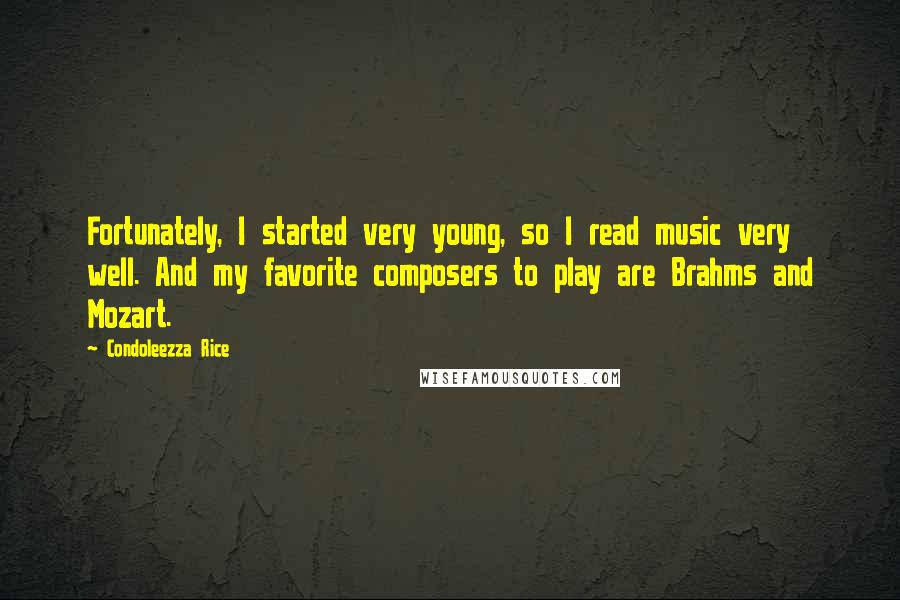 Condoleezza Rice Quotes: Fortunately, I started very young, so I read music very well. And my favorite composers to play are Brahms and Mozart.