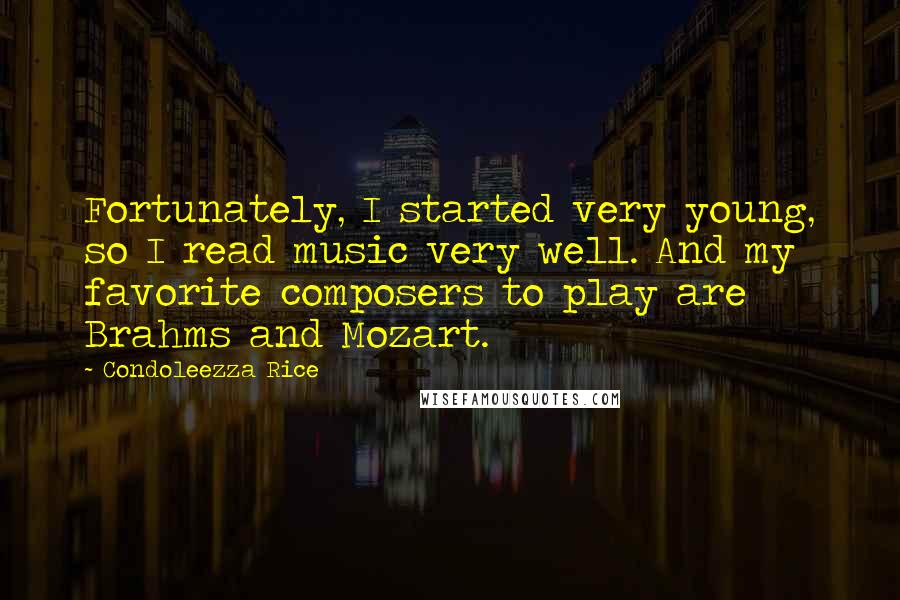 Condoleezza Rice Quotes: Fortunately, I started very young, so I read music very well. And my favorite composers to play are Brahms and Mozart.