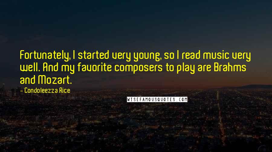 Condoleezza Rice Quotes: Fortunately, I started very young, so I read music very well. And my favorite composers to play are Brahms and Mozart.